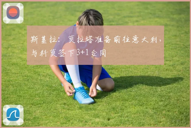 斯基拉：莫拉塔准备前往意大利，与科莫签下3+1合同