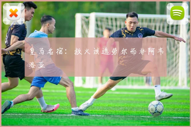 皇马名宿：救火该选劳尔而非阿韦洛亚