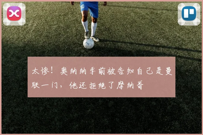 太惨！奥纳纳季前被告知自己是曼联一门，他还拒绝了摩纳哥
